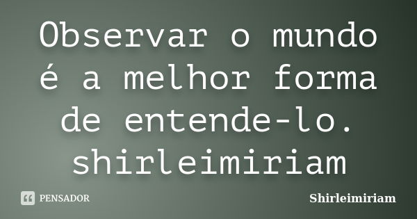 Observar o mundo é a melhor forma de entende-lo. shirleimiriam... Frase de Shirleimiriam.