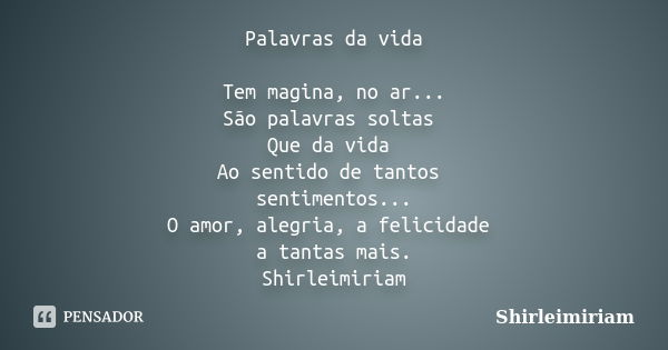 Palavras da vida Tem magina, no ar... São palavras soltas Que da vida Ao sentido de tantos sentimentos... O amor, alegria, a felicidade a tantas mais. Shirleimi... Frase de Shirleimiriam.