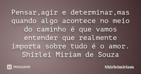 Pensar,agir e determinar,mas quando algo acontece no meio do caminho é que vamos entender que realmente importa sobre tudo é o amor. Shirlei Miriam de Souza... Frase de Shirleimiriam.