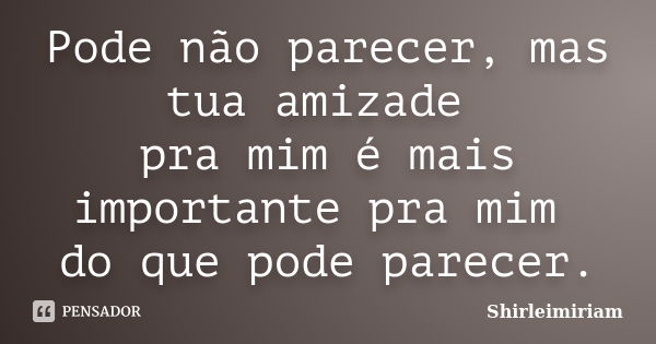 Pode não parecer, mas tua amizade pra mim é mais importante pra mim do que pode parecer.... Frase de Shirleimiriam.