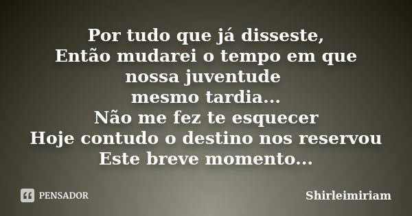 Por tudo que já disseste, Então mudarei o tempo em que nossa juventude mesmo tardia... Não me fez te esquecer Hoje contudo o destino nos reservou Este breve mom... Frase de Shirleimiriam.