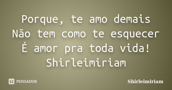 Porque, te amo demais Não tem como te esquecer É amor pra toda vida! Shirleimiriam... Frase de Shirleimiriam.