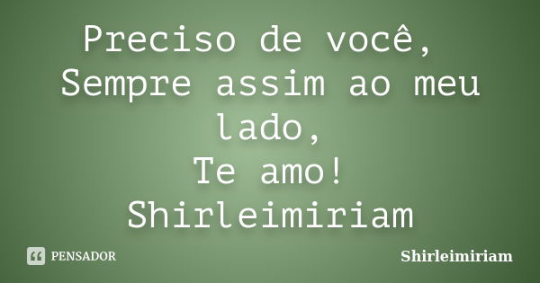 Preciso de você, Sempre assim ao meu lado, Te amo! Shirleimiriam... Frase de Shirleimiriam.