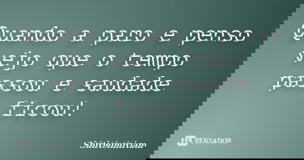 Quando a paro e penso vejo que o tempo passou e saudade ficou!... Frase de Shirleimiriam.