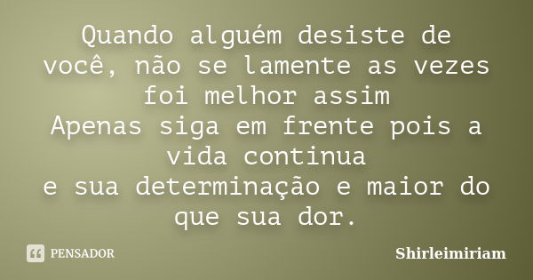 Quando alguém desiste de você, não se lamente as vezes foi melhor assim Apenas siga em frente pois a vida continua e sua determinação e maior do que sua dor.... Frase de Shirleimiriam.