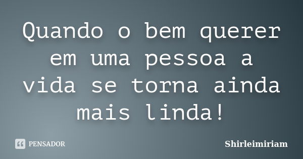 Quando o bem querer em uma pessoa a vida se torna ainda mais linda!... Frase de Shirleimiriam.