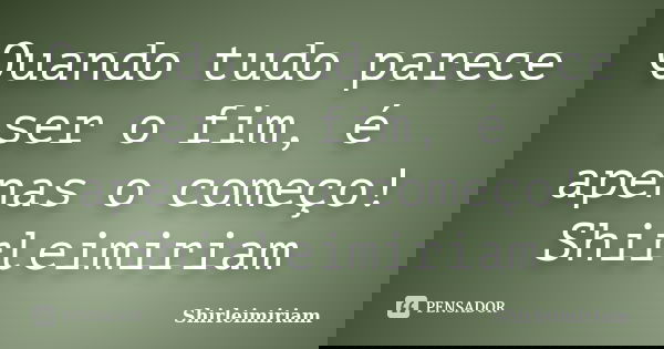 Quando tudo parece ser o fim, é apenas o começo! Shirleimiriam... Frase de Shirleimiriam.