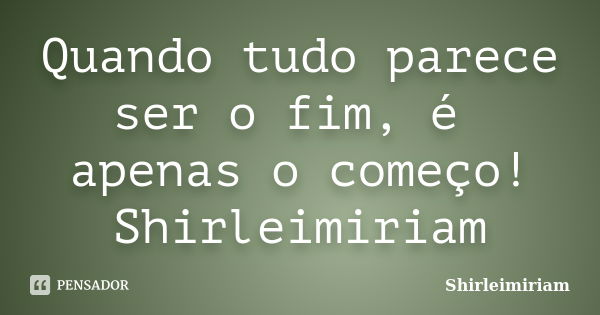 Quando tudo parece ser o fim, é apenas o começo! Shirleimiriam... Frase de Shirleimiriam.