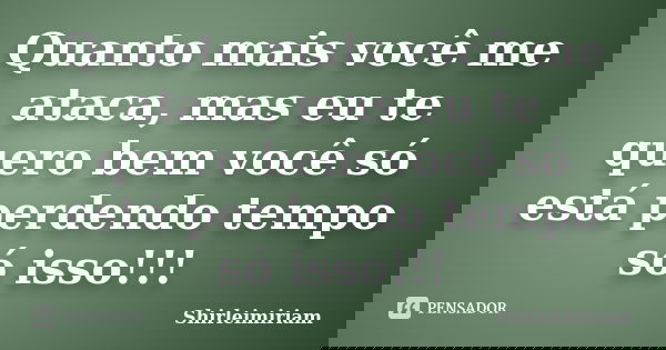 Quanto mais você me ataca, mas eu te quero bem você só está perdendo tempo só isso!!!... Frase de Shirleimiriam.