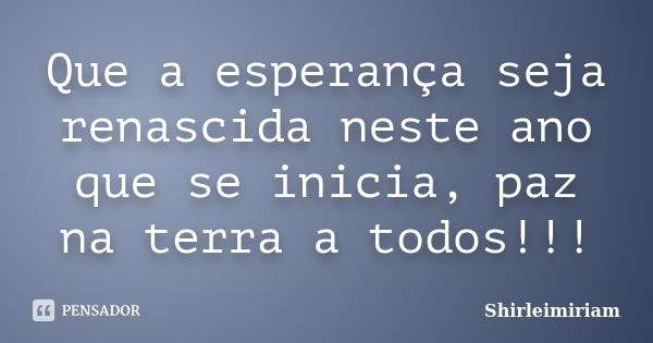 Que a esperança seja renascida neste ano que se inicia, paz na terra a todos!!!... Frase de Shirleimiriam.