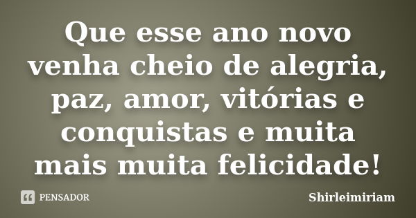 Que esse ano novo venha cheio de alegria, paz, amor, vitórias e conquistas e muita mais muita felicidade!... Frase de Shirleimiriam.