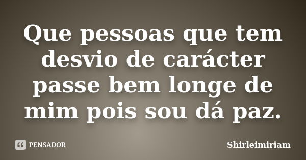 Que pessoas que tem desvio de carácter passe bem longe de mim pois sou dá paz.... Frase de Shirleimiriam.