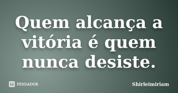 Quem alcança a vitória é quem nunca desiste.... Frase de Shirleimiriam.