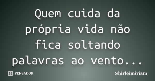 Quem cuida da própria vida não fica soltando palavras ao vento...... Frase de Shirleimiriam.