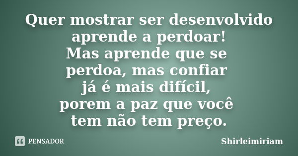 Quer mostrar ser desenvolvido aprende a perdoar! Mas aprende que se perdoa, mas confiar já é mais difícil, porem a paz que você tem não tem preço.... Frase de Shirleimiriam.