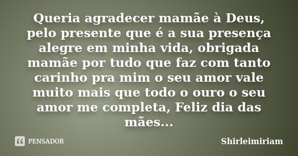 Queria agradecer mamãe à Deus, pelo presente que é a sua presença alegre em minha vida, obrigada mamãe por tudo que faz com tanto carinho pra mim o seu amor val... Frase de Shirleimiriam.