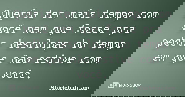 Queria ter mais tempo com você nem que fosse pra pedir desculpas do tempo em que não estive com você.... Frase de Shirleimiriam.