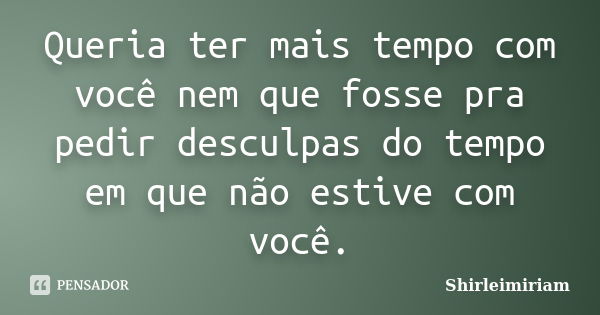 Queria ter mais tempo com você nem que fosse pra pedir desculpas do tempo em que não estive com você.... Frase de Shirleimiriam.