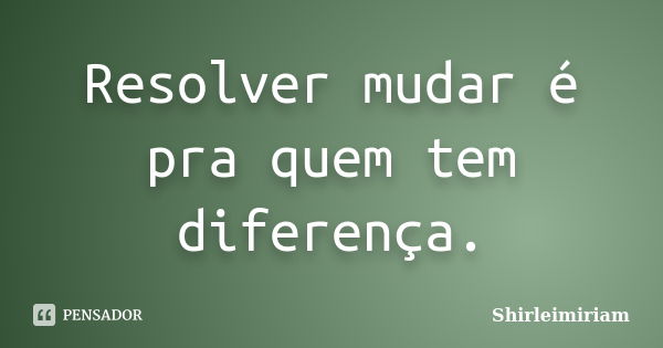 Resolver mudar é pra quem tem diferença.... Frase de Shirleimiriam.