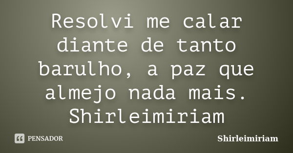 Resolvi me calar diante de tanto barulho, a paz que almejo nada mais. Shirleimiriam... Frase de Shirleimiriam.