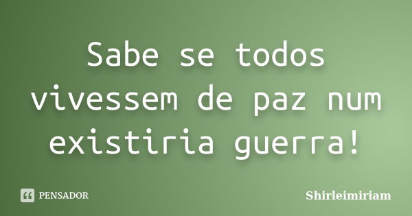 Sabe se todos vivessem de paz num existiria guerra!... Frase de Shirleimiriam.