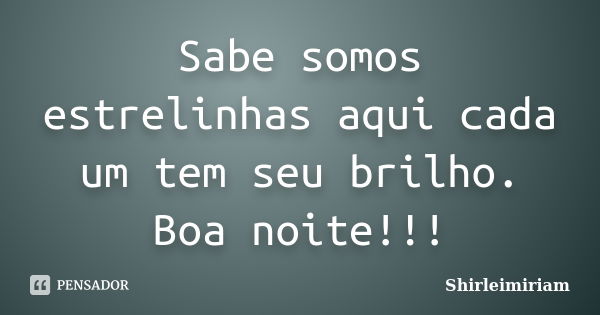 Sabe somos estrelinhas aqui cada um tem seu brilho. Boa noite!!!... Frase de Shirleimiriam.