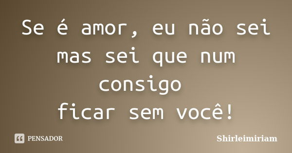 Se é amor, eu não sei mas sei que num consigo ficar sem você!... Frase de Shirleimiriam.