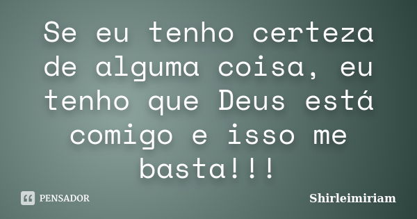 Se eu tenho certeza de alguma coisa, eu tenho que Deus está comigo e isso me basta!!!... Frase de Shirleimiriam.