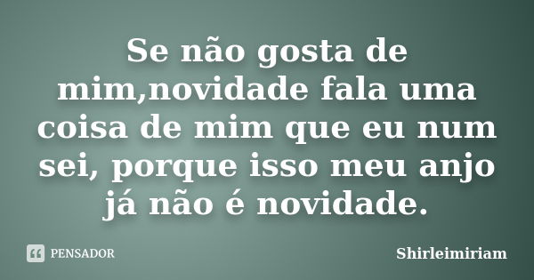 Se não gosta de mim,novidade fala uma coisa de mim que eu num sei, porque isso meu anjo já não é novidade.... Frase de Shirleimiriam.