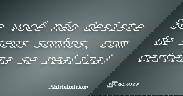 Se você não desiste de seus sonhos, com certeza se realiza!... Frase de Shirleimiriam.
