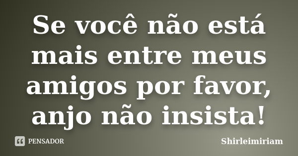 Se você não está mais entre meus amigos por favor, anjo não insista!... Frase de Shirleimiriam.