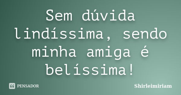 Sem dúvida lindíssima, sendo minha amiga é belíssima!... Frase de Shirleimiriam.