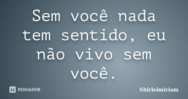 Sem você nada tem sentido, eu não vivo sem você.... Frase de Shirleimiriam.