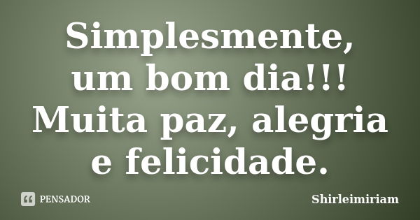 Simplesmente, um bom dia!!! Muita paz, alegria e felicidade.... Frase de Shirleimiriam.