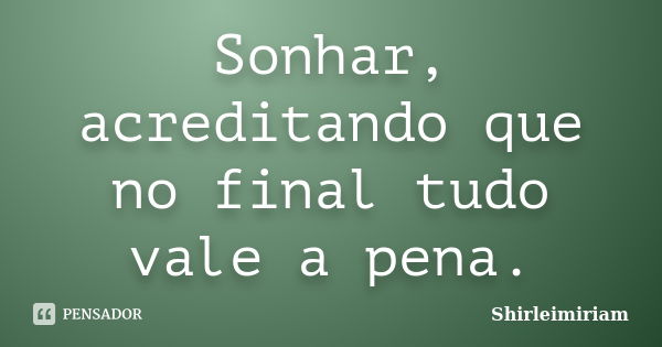 Sonhar, acreditando que no final tudo vale a pena.... Frase de Shirleimiriam.