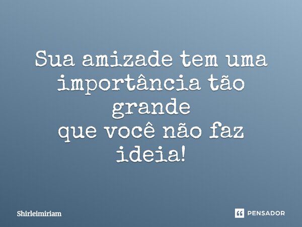 Sua amizade tem uma importância tão grande que você não faz ideia!... Frase de Shirleimiriam.