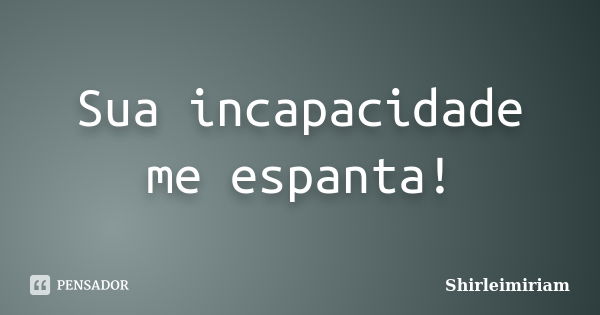 Sua incapacidade me espanta!... Frase de Shirleimiriam.