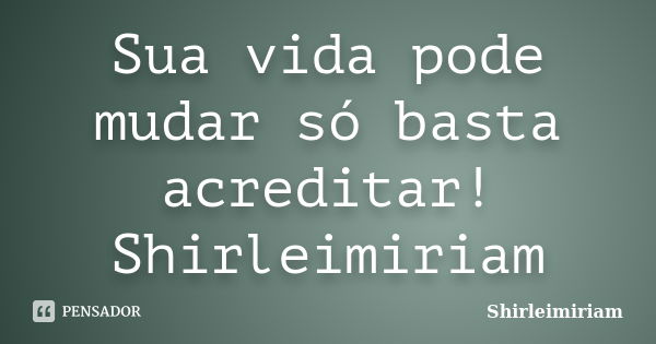 Sua vida pode mudar só basta acreditar! Shirleimiriam... Frase de Shirleimiriam.