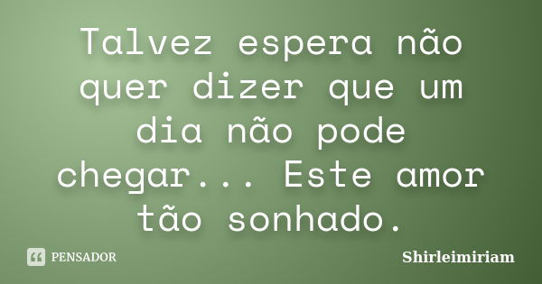 Talvez espera não quer dizer que um dia não pode chegar... Este amor tão sonhado.... Frase de Shirleimiriam.