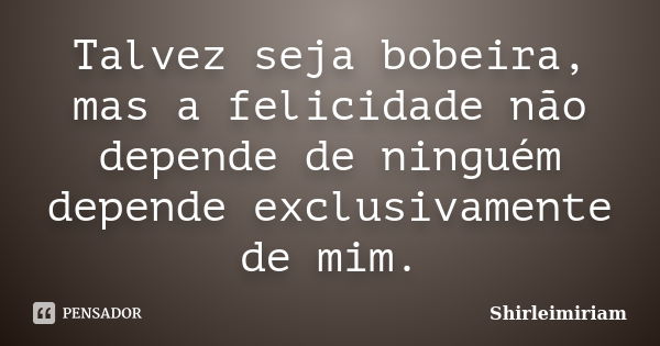 Talvez seja bobeira, mas a felicidade não depende de ninguém depende exclusivamente de mim.... Frase de Shirleimiriam.