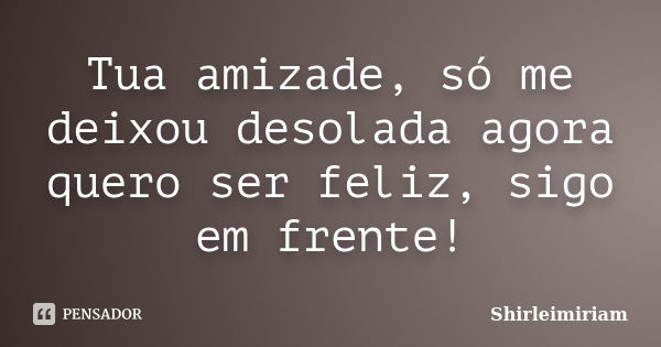 Tua amizade, só me deixou desolada agora quero ser feliz, sigo em frente!... Frase de Shirleimiriam.