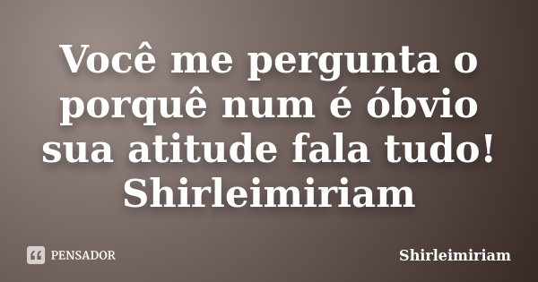 Você me pergunta o porquê num é óbvio sua atitude fala tudo! Shirleimiriam... Frase de Shirleimiriam.