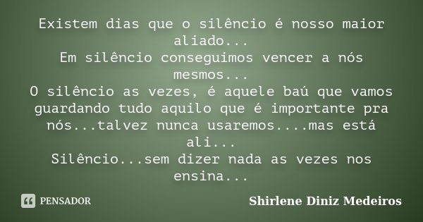 Existem dias que o silêncio é nosso maior aliado... Em silêncio conseguimos vencer a nós mesmos... O silêncio as vezes, é aquele baú que vamos guardando tudo aq... Frase de Shirlene Diniz Medeiros.