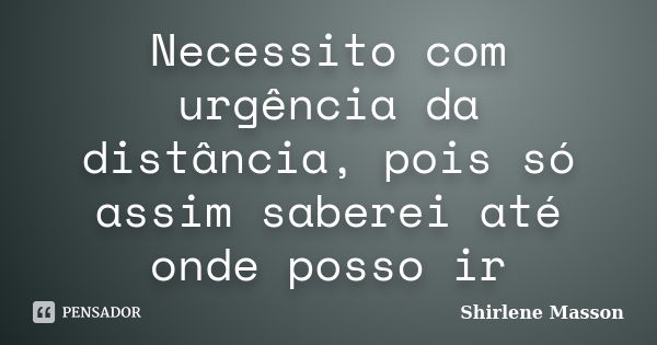 Necessito com urgência da distância, pois só assim saberei até onde posso ir... Frase de Shirlene Masson.