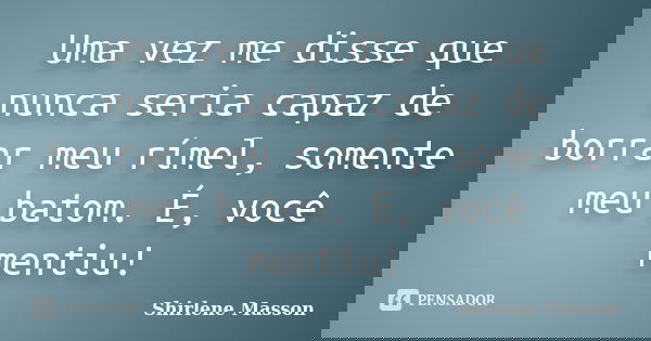Uma vez me disse que nunca seria capaz de borrar meu rímel, somente meu batom. É, você mentiu!... Frase de Shirlene Masson.