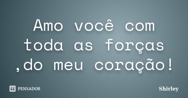 Amo você com toda as forças ,do meu coração!... Frase de Shirley.