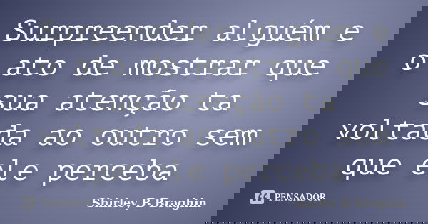 Surpreender alguém e o ato de mostrar que sua atenção ta voltada ao outro sem que ele perceba... Frase de Shirley B Braghin.