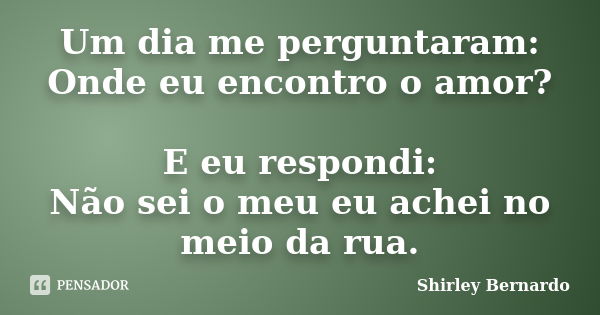 Um dia me perguntaram: Onde eu encontro o amor? E eu respondi: Não sei o meu eu achei no meio da rua.... Frase de Shirley Bernardo.