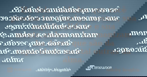 Há dois cuidados que você precisa ter consigo mesmo, sua espiritualidade e sua mente,ambos se harmonizam ,ha dores que são da capacidade mental outras da alma.... Frase de Shirley braghin.