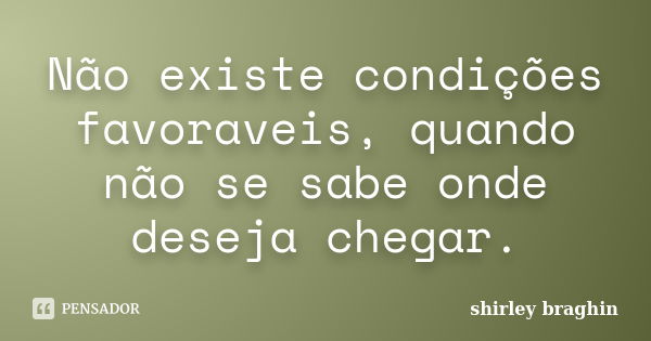 Não existe condições favoraveis, quando não se sabe onde deseja chegar.... Frase de Shirley braghin.